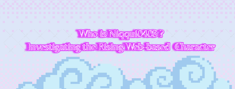 Who is Niqqui0408 ? Investigating the Rising Web-based Character